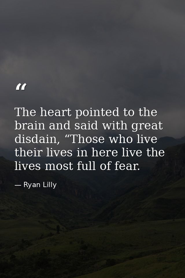 The heart pointed to the brain and said with great disdain, “Those who live their lives in here live the lives most full — Ryan Lilly