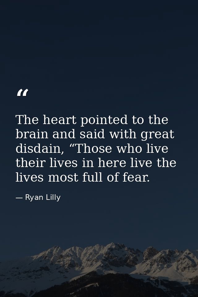 The heart pointed to the brain and said with great disdain, “Those who live their lives in here live the lives most full — Ryan Lilly