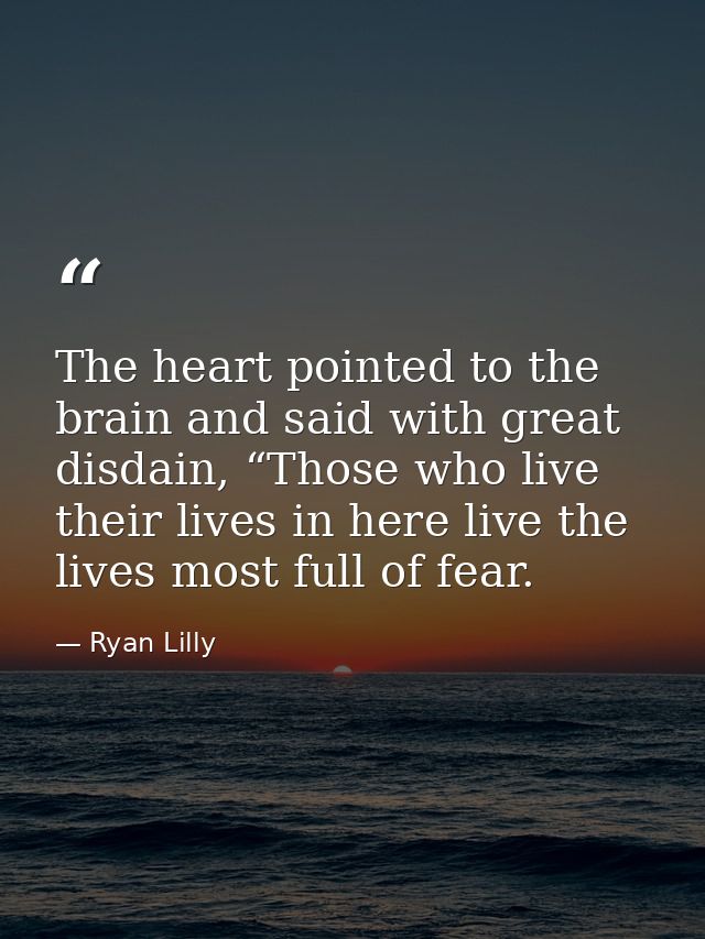 The heart pointed to the brain and said with great disdain, “Those who live their lives in here live the lives most full — Ryan Lilly