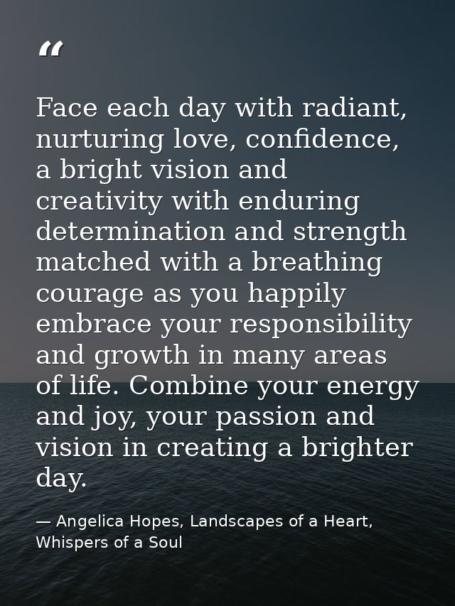 Face each day with radiant, nurturing love, confidence, a bright vision and creativity with enduring determination and s — Angelica Hopes, Landscapes of a Heart, Whispers of a Soul