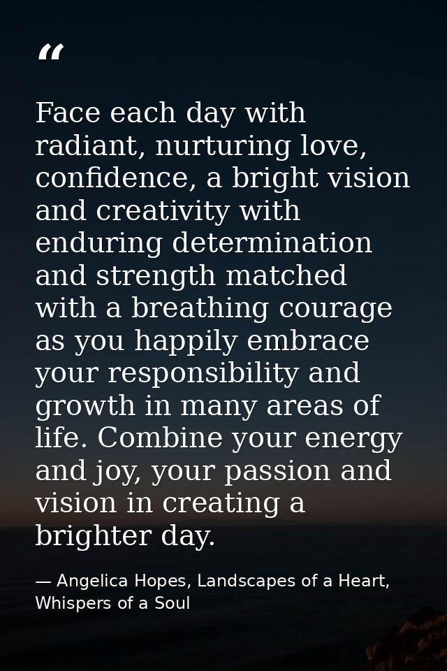 Face each day with radiant, nurturing love, confidence, a bright vision and creativity with enduring determination and s — Angelica Hopes, Landscapes of a Heart, Whispers of a Soul