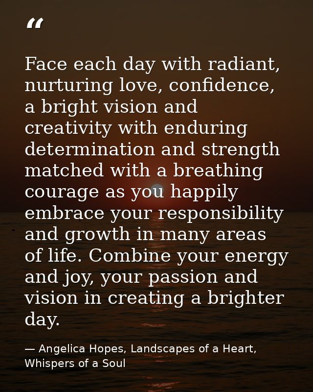Face each day with radiant, nurturing love, confidence, a bright vision and creativity with enduring determination and s — Angelica Hopes, Landscapes of a Heart, Whispers of a Soul
