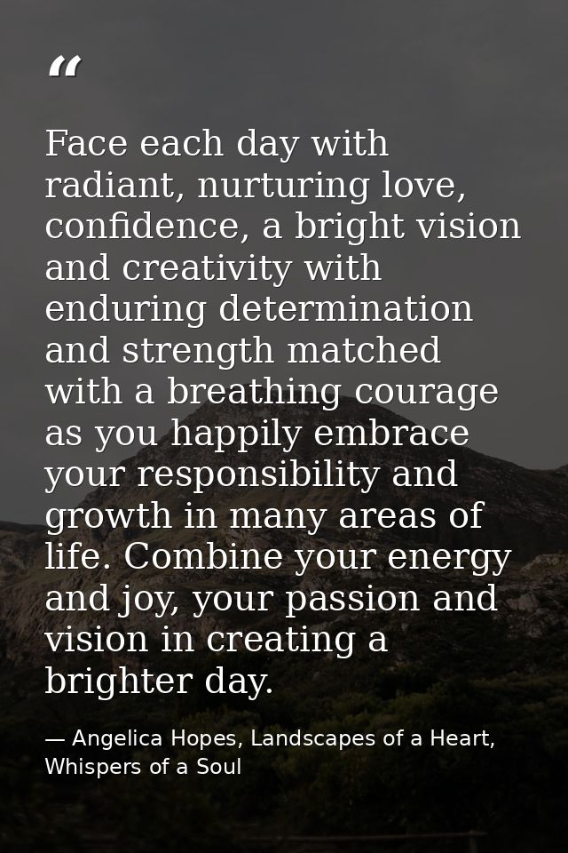 Face each day with radiant, nurturing love, confidence, a bright vision and creativity with enduring determination and s — Angelica Hopes, Landscapes of a Heart, Whispers of a Soul