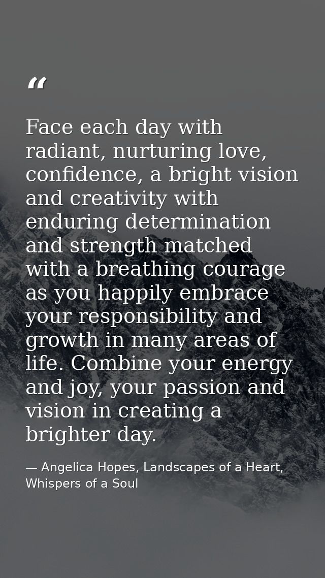 Face each day with radiant, nurturing love, confidence, a bright vision and creativity with enduring determination and s — Angelica Hopes, Landscapes of a Heart, Whispers of a Soul