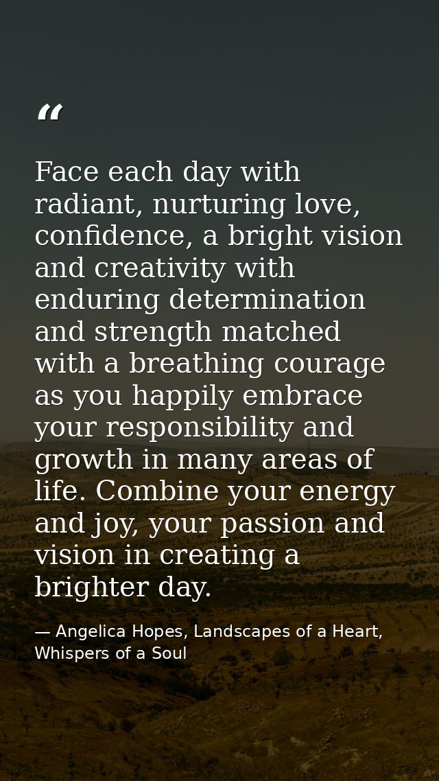 Face each day with radiant, nurturing love, confidence, a bright vision and creativity with enduring determination and s — Angelica Hopes, Landscapes of a Heart, Whispers of a Soul