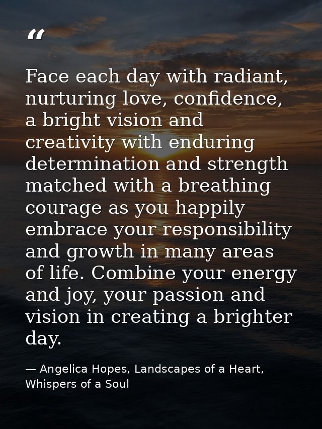 Face each day with radiant, nurturing love, confidence, a bright vision and creativity with enduring determination and s — Angelica Hopes, Landscapes of a Heart, Whispers of a Soul