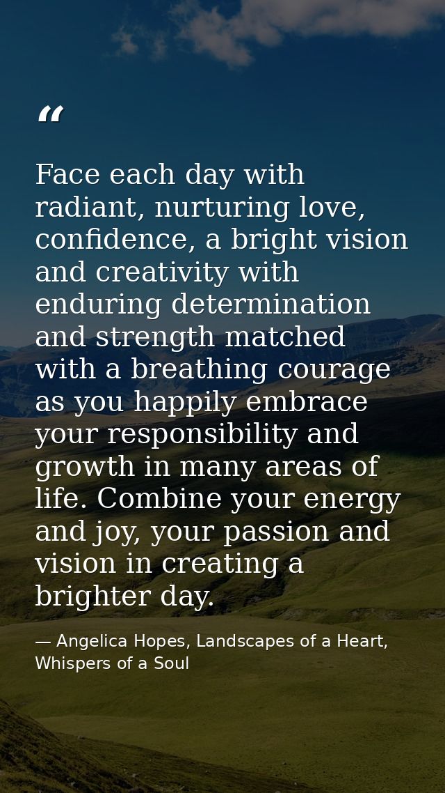 Face each day with radiant, nurturing love, confidence, a bright vision and creativity with enduring determination and s — Angelica Hopes, Landscapes of a Heart, Whispers of a Soul