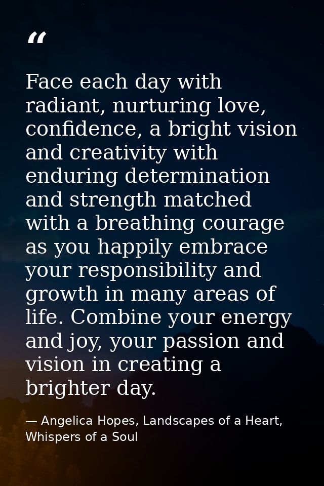 Face each day with radiant, nurturing love, confidence, a bright vision and creativity with enduring determination and s — Angelica Hopes, Landscapes of a Heart, Whispers of a Soul