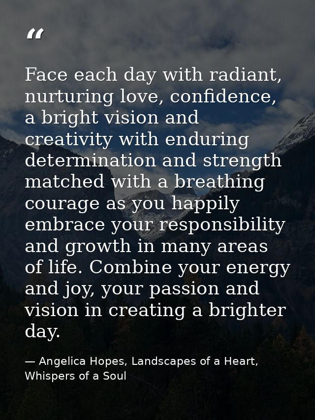 Face each day with radiant, nurturing love, confidence, a bright vision and creativity with enduring determination and s — Angelica Hopes, Landscapes of a Heart, Whispers of a Soul