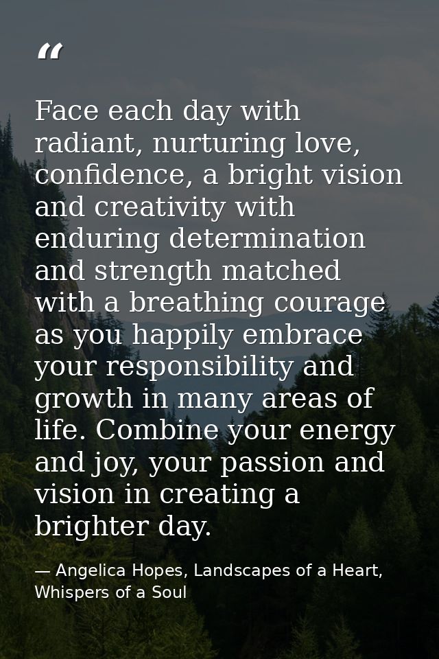 Face each day with radiant, nurturing love, confidence, a bright vision and creativity with enduring determination and s — Angelica Hopes, Landscapes of a Heart, Whispers of a Soul
