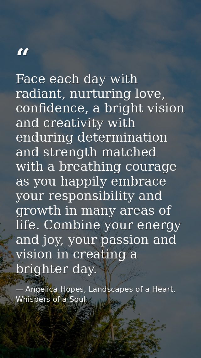 Face each day with radiant, nurturing love, confidence, a bright vision and creativity with enduring determination and s — Angelica Hopes, Landscapes of a Heart, Whispers of a Soul