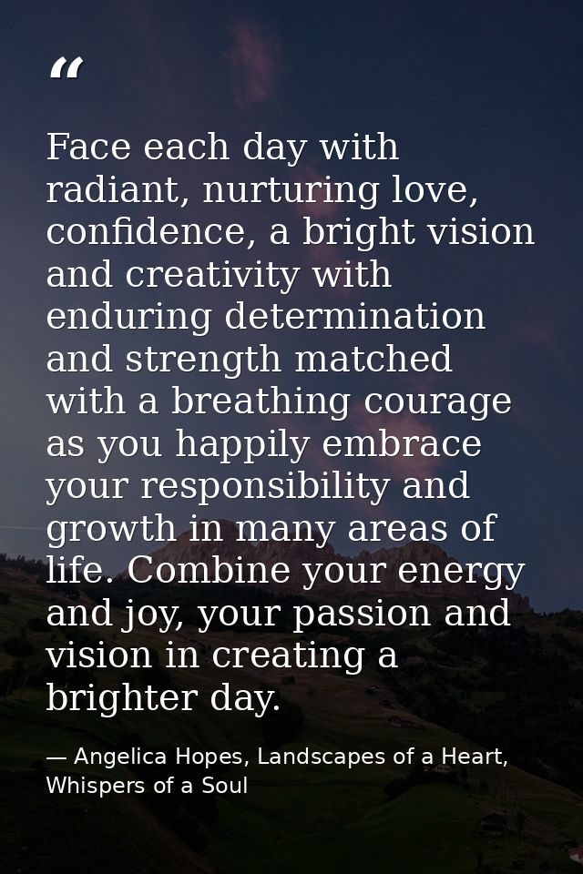 Face each day with radiant, nurturing love, confidence, a bright vision and creativity with enduring determination and s — Angelica Hopes, Landscapes of a Heart, Whispers of a Soul
