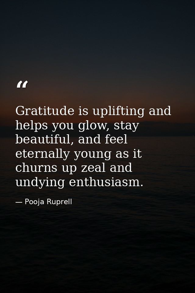 Gratitude is uplifting and helps you glow, stay beautiful, and feel eternally young as it churns up zeal and undying ent — Pooja Ruprell