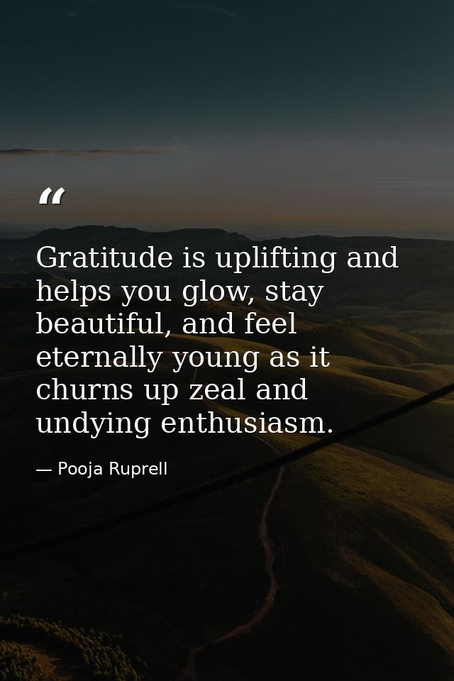Gratitude is uplifting and helps you glow, stay beautiful, and feel eternally young as it churns up zeal and undying ent — Pooja Ruprell