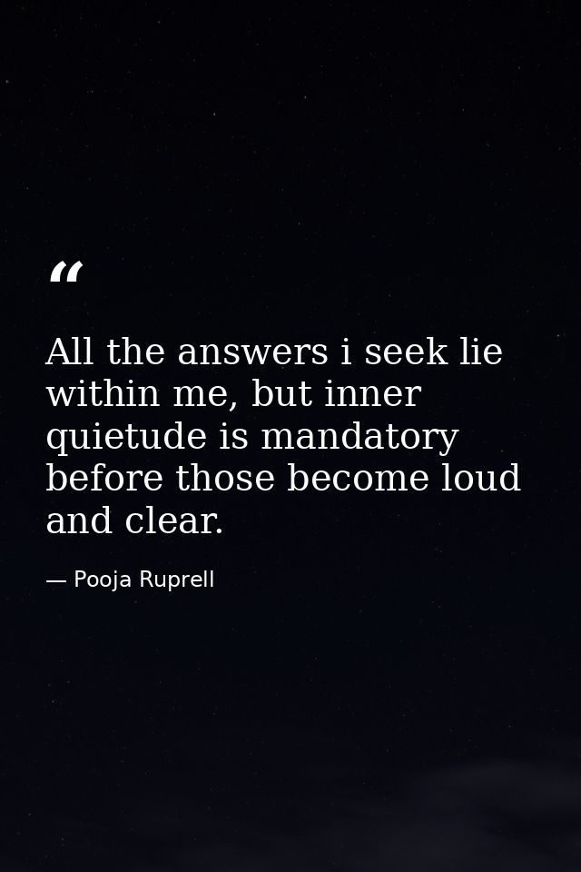 All the answers i seek lie within me, but inner quietude is mandatory before those become loud and clear. — Pooja Ruprell