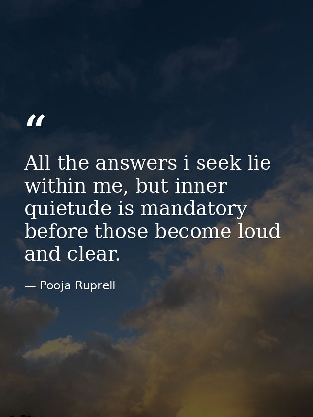 All the answers i seek lie within me, but inner quietude is mandatory before those become loud and clear. — Pooja Ruprell
