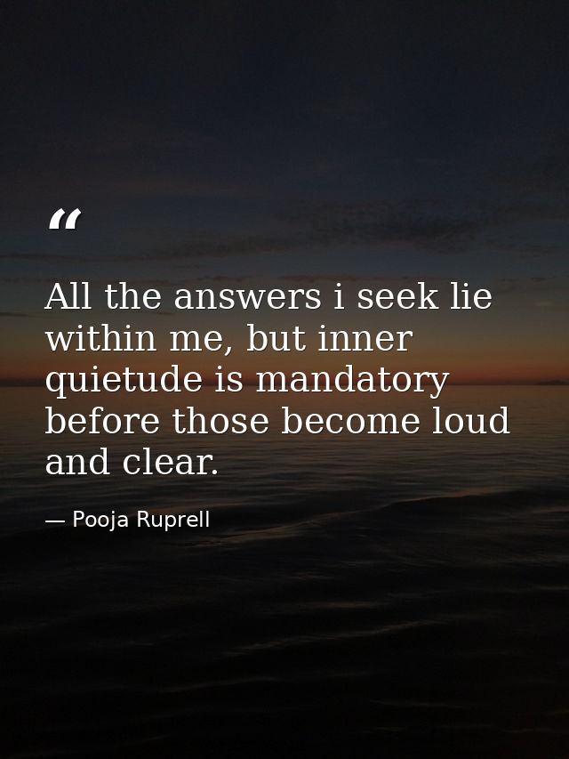 All the answers i seek lie within me, but inner quietude is mandatory before those become loud and clear. — Pooja Ruprell