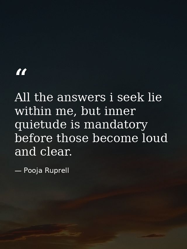 All the answers i seek lie within me, but inner quietude is mandatory before those become loud and clear. — Pooja Ruprell