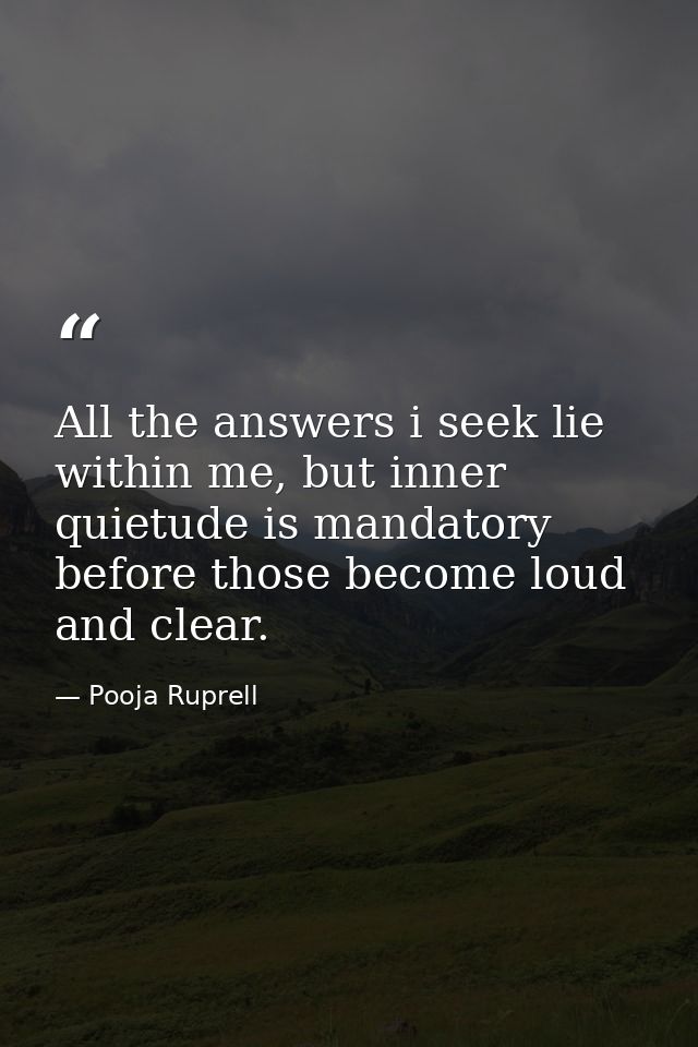 All the answers i seek lie within me, but inner quietude is mandatory before those become loud and clear. — Pooja Ruprell