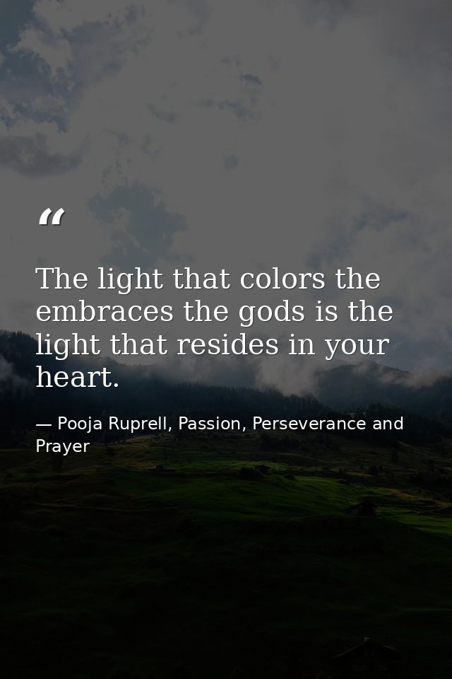 The light that colors the embraces the gods is the light that resides in your heart. — Pooja Ruprell, Passion, Perseverance and Prayer