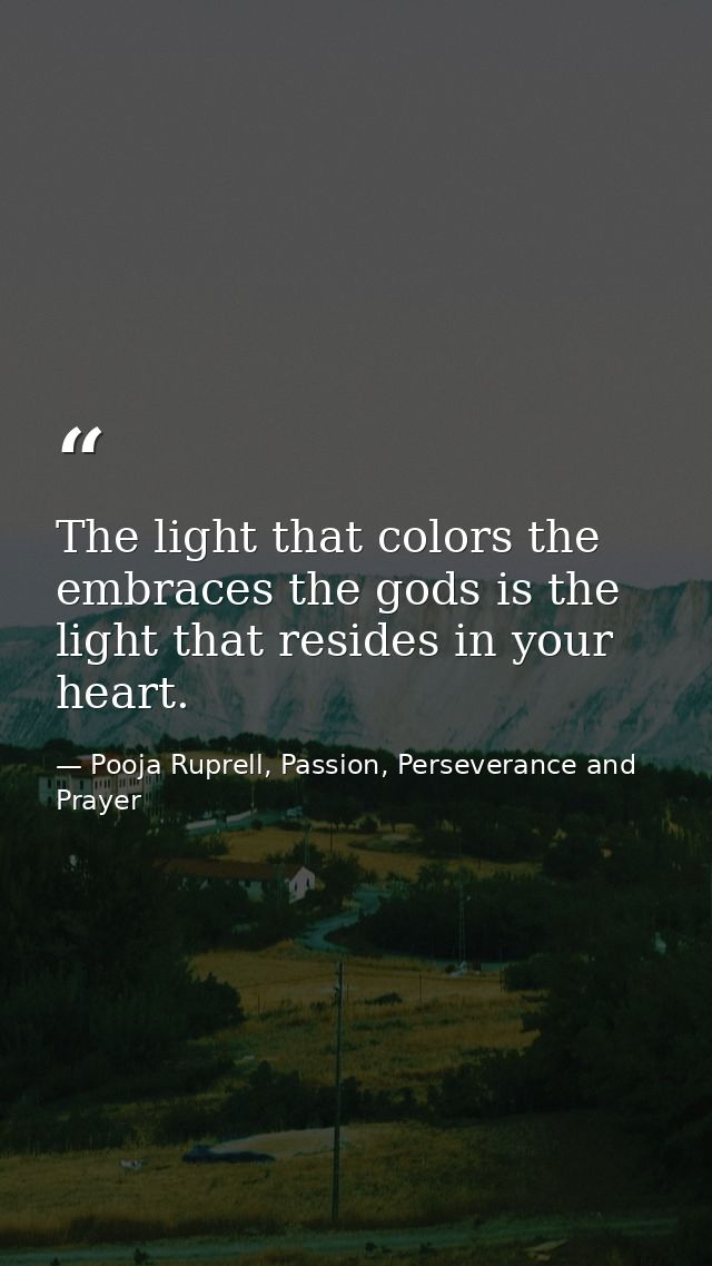 The light that colors the embraces the gods is the light that resides in your heart. — Pooja Ruprell, Passion, Perseverance and Prayer