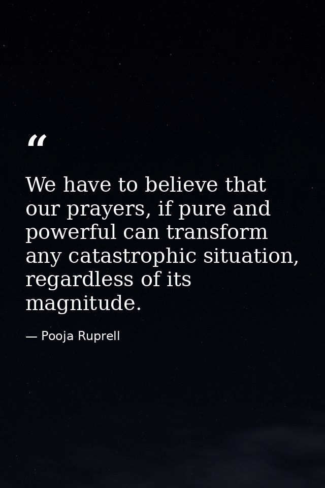 We have to believe that our prayers, if pure and powerful can transform any catastrophic situation, regardless of its ma — Pooja Ruprell