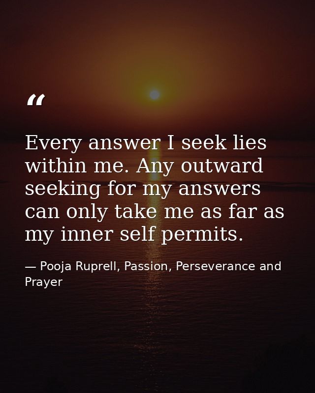 Every answer I seek lies within me. Any outward seeking for my answers can only take me as far as my inner self permits. — Pooja Ruprell, Passion, Perseverance and Prayer