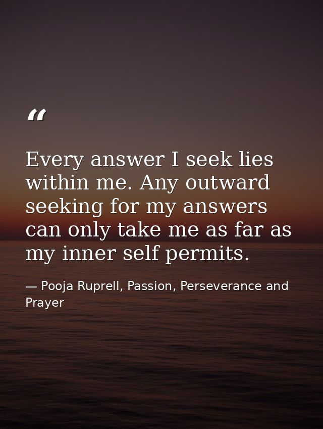 Every answer I seek lies within me. Any outward seeking for my answers can only take me as far as my inner self permits. — Pooja Ruprell, Passion, Perseverance and Prayer