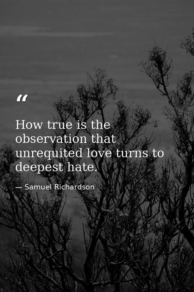 How true is the observation that unrequited love turns to deepest hate. — Samuel Richardson