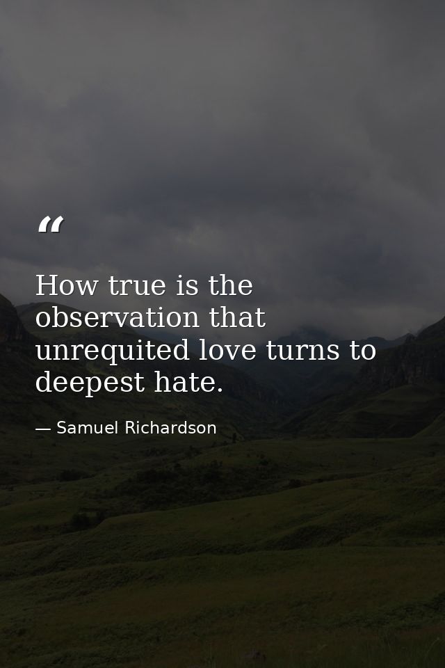 How true is the observation that unrequited love turns to deepest hate. — Samuel Richardson