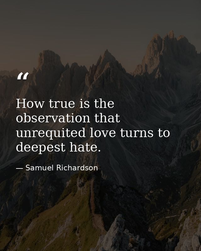 How true is the observation that unrequited love turns to deepest hate. — Samuel Richardson