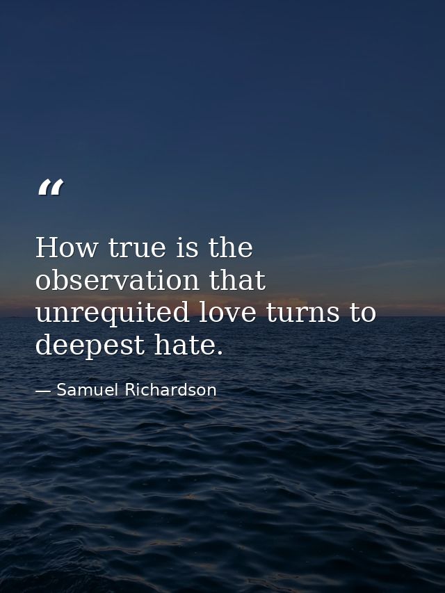 How true is the observation that unrequited love turns to deepest hate. — Samuel Richardson