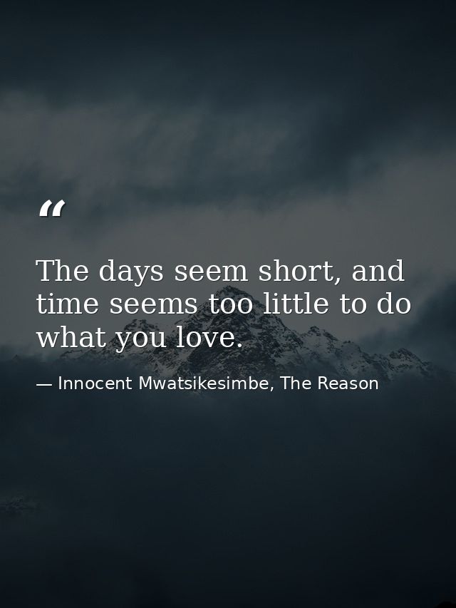 The days seem short, and time seems too little to do what you love. — Innocent Mwatsikesimbe, The Reason