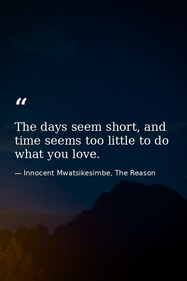The days seem short, and time seems too little to do what you love. — Innocent Mwatsikesimbe, The Reason