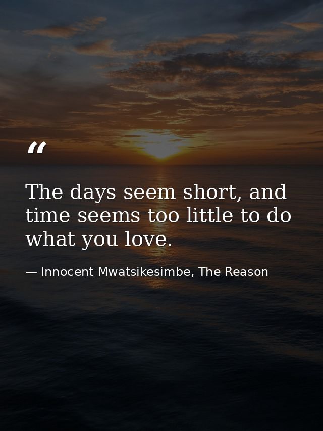 The days seem short, and time seems too little to do what you love. — Innocent Mwatsikesimbe, The Reason