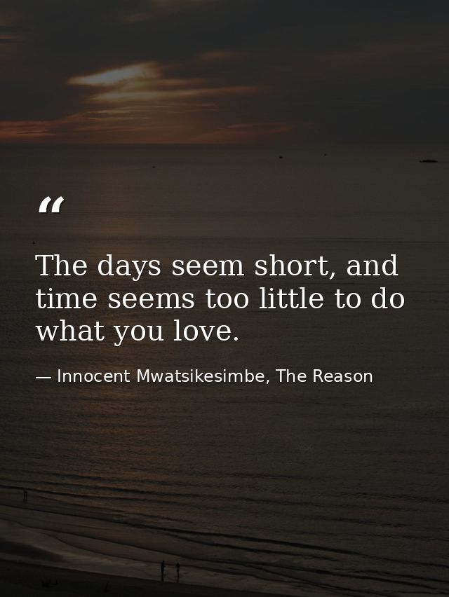 The days seem short, and time seems too little to do what you love. — Innocent Mwatsikesimbe, The Reason