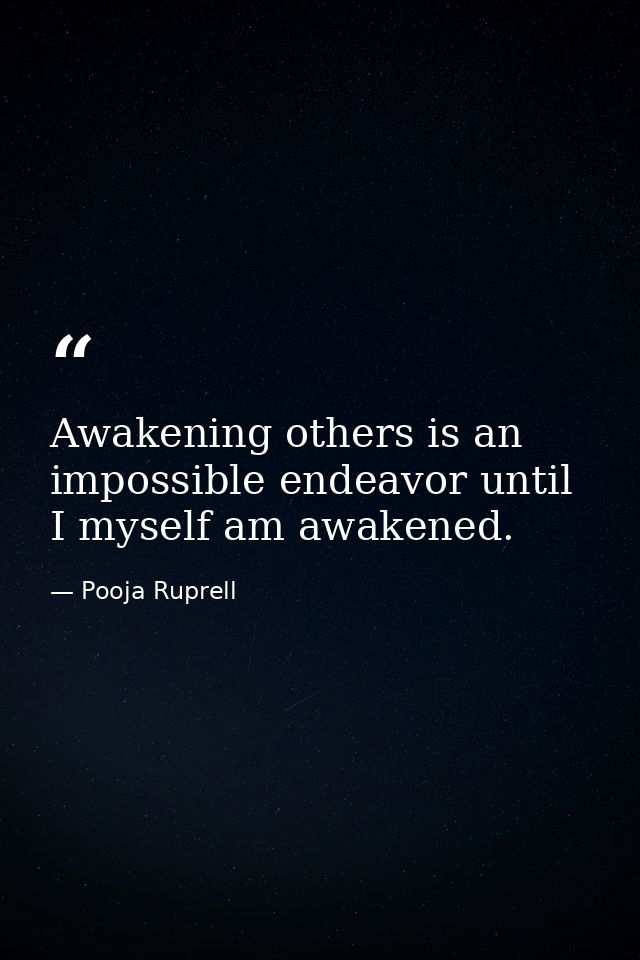 Awakening others is an impossible endeavor until I myself am awakened. — Pooja Ruprell