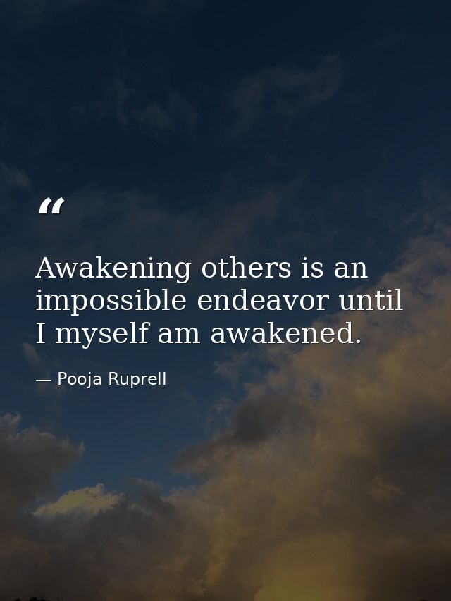 Awakening others is an impossible endeavor until I myself am awakened. — Pooja Ruprell