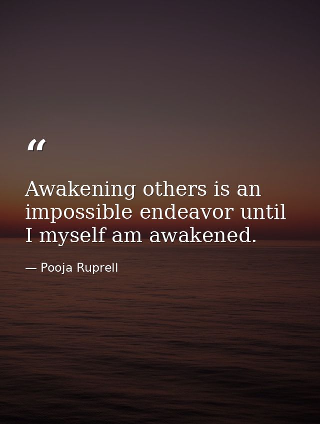 Awakening others is an impossible endeavor until I myself am awakened. — Pooja Ruprell