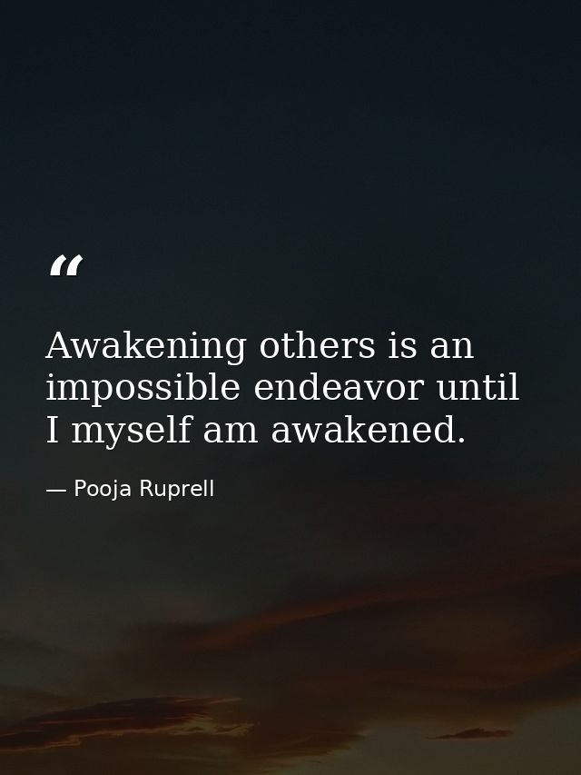 Awakening others is an impossible endeavor until I myself am awakened. — Pooja Ruprell