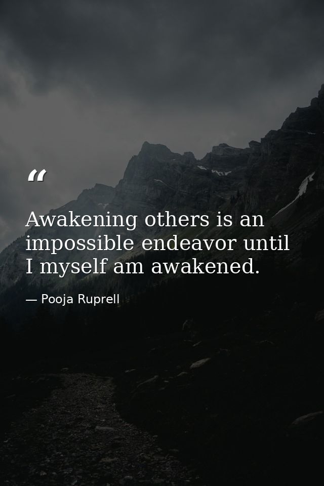 Awakening others is an impossible endeavor until I myself am awakened. — Pooja Ruprell