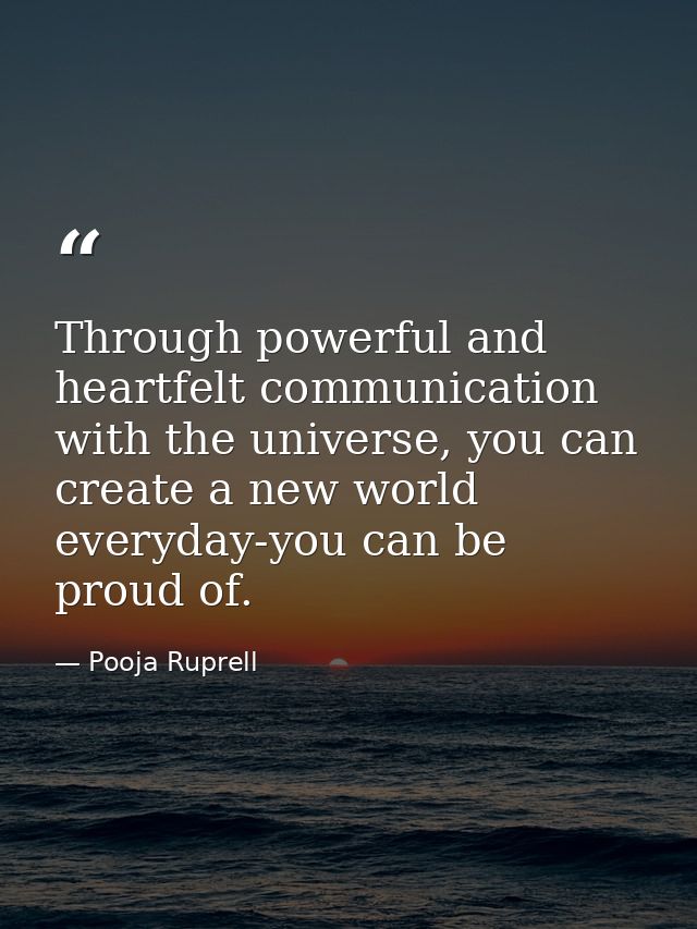 Through powerful and heartfelt communication with the universe, you can create a new world everyday-you can be proud of. — Pooja Ruprell