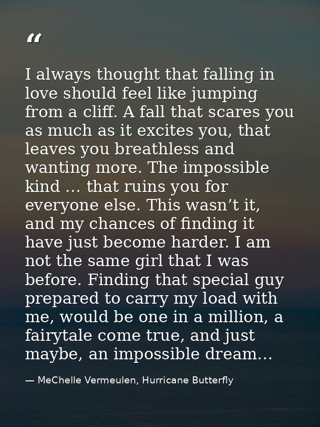 I always thought that falling in love should feel like jumping from a cliff. A fall that scares you as much as it excite — MeChelle Vermeulen, Hurricane Butterfly
