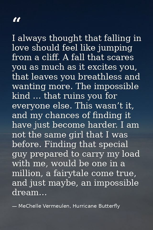 I always thought that falling in love should feel like jumping from a cliff. A fall that scares you as much as it excite — MeChelle Vermeulen, Hurricane Butterfly