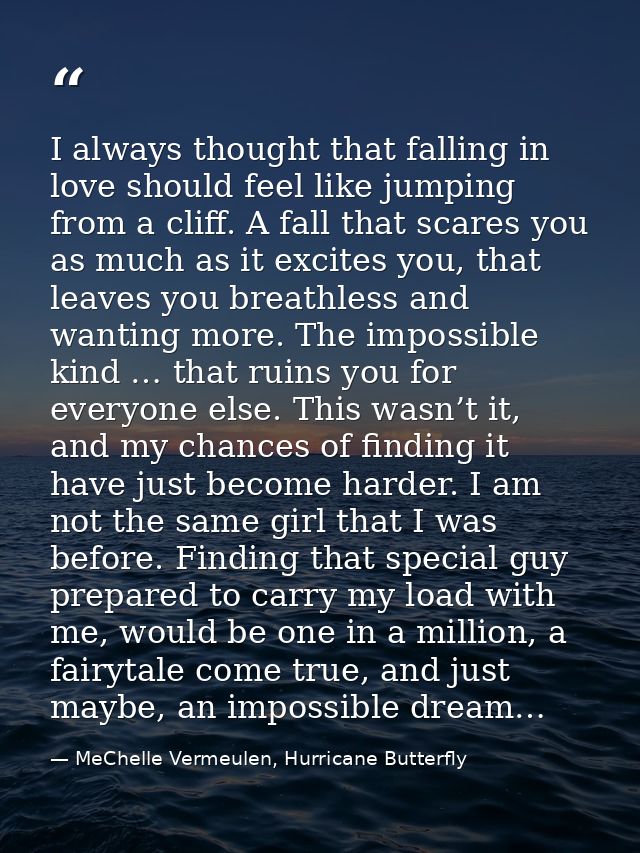 I always thought that falling in love should feel like jumping from a cliff. A fall that scares you as much as it excite — MeChelle Vermeulen, Hurricane Butterfly