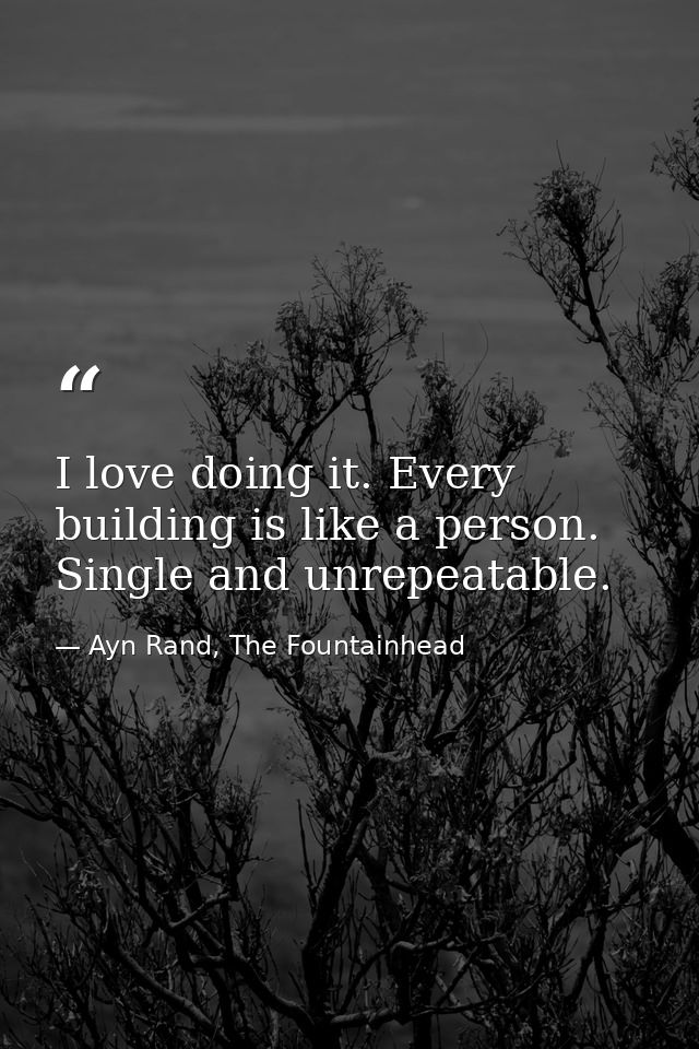 I love doing it. Every building is like a person. Single and unrepeatable. — Ayn Rand, The Fountainhead