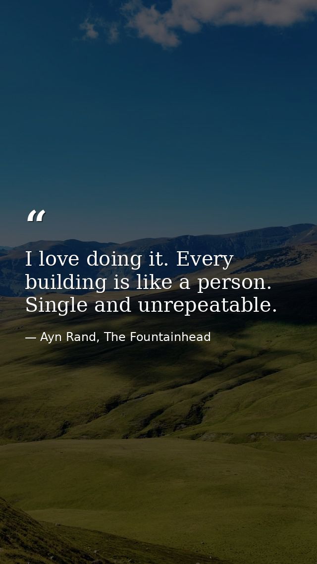 I love doing it. Every building is like a person. Single and unrepeatable. — Ayn Rand, The Fountainhead