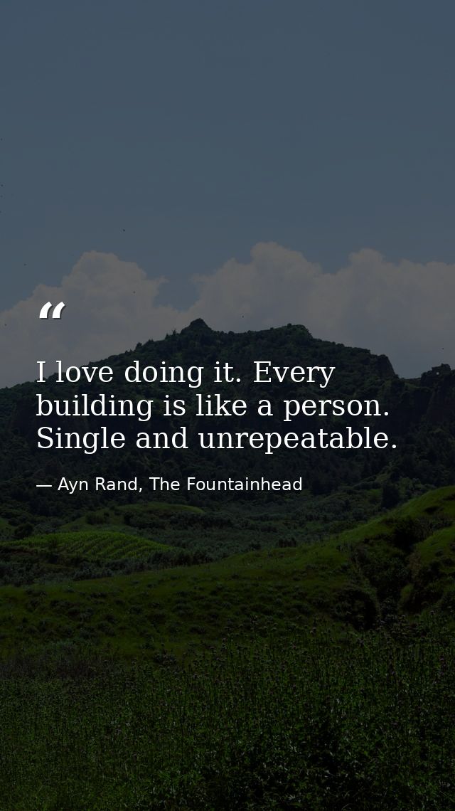I love doing it. Every building is like a person. Single and unrepeatable. — Ayn Rand, The Fountainhead