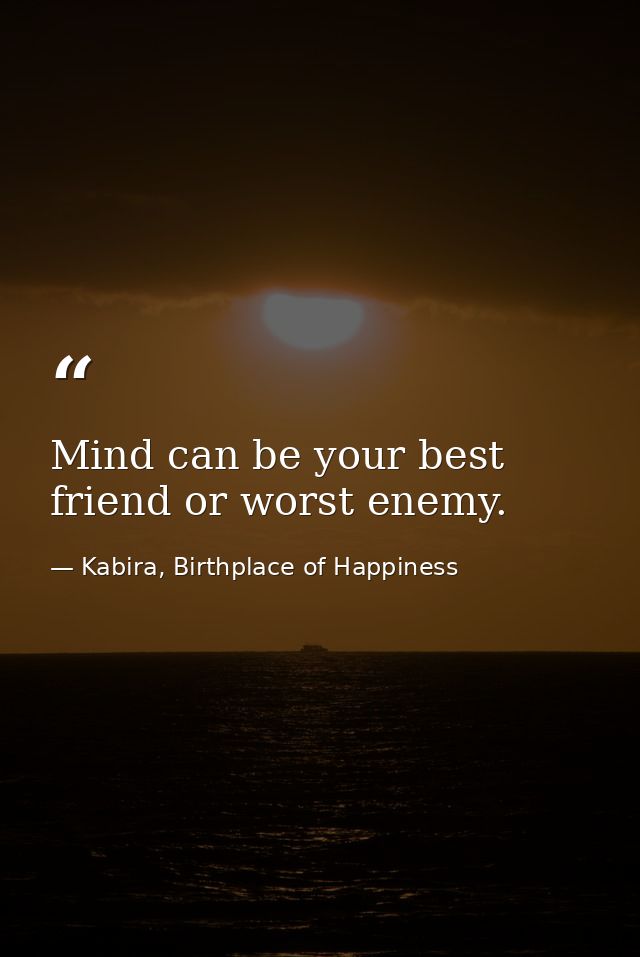 Mind can be your best friend or worst enemy. — Kabira, Birthplace of Happiness