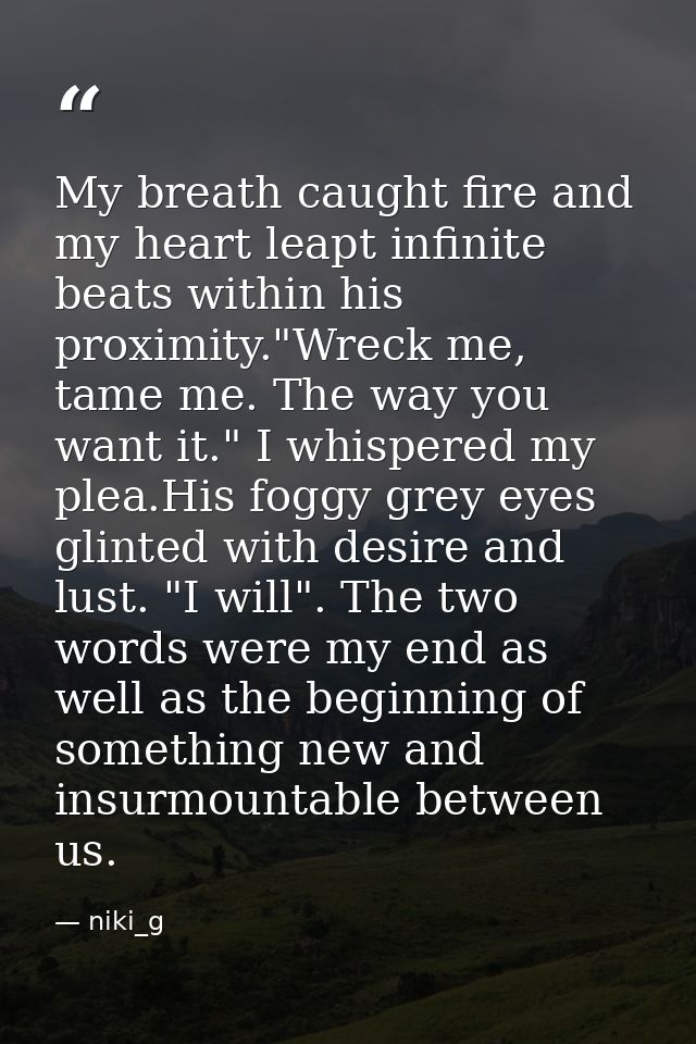 My breath caught fire and my heart leapt infinite beats within his proximity."Wreck me, tame me. The way you want it." I — niki_g